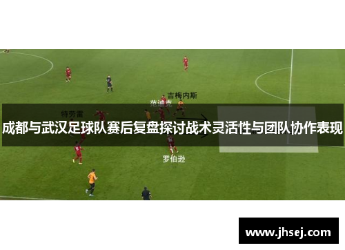 成都与武汉足球队赛后复盘探讨战术灵活性与团队协作表现