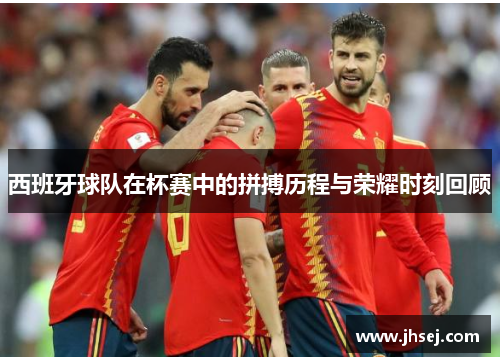 西班牙球队在杯赛中的拼搏历程与荣耀时刻回顾