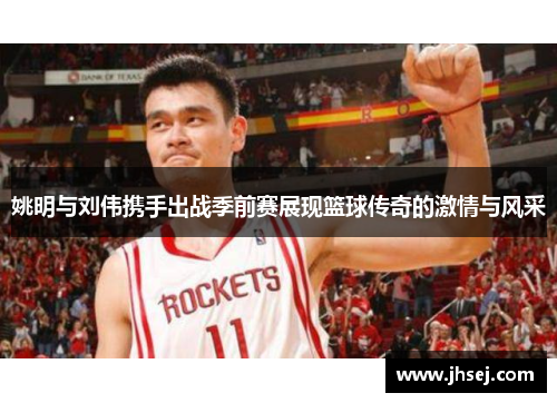 姚明与刘伟携手出战季前赛展现篮球传奇的激情与风采