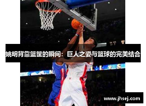 姚明背靠篮筐的瞬间：巨人之姿与篮球的完美结合