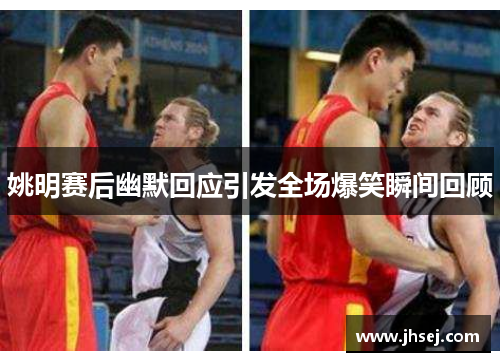 姚明赛后幽默回应引发全场爆笑瞬间回顾