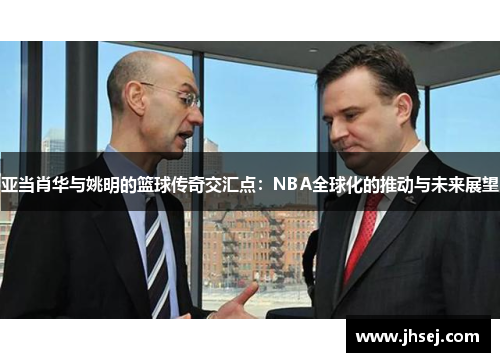 亚当肖华与姚明的篮球传奇交汇点：NBA全球化的推动与未来展望