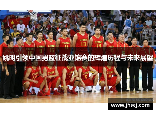 姚明引领中国男篮征战亚锦赛的辉煌历程与未来展望