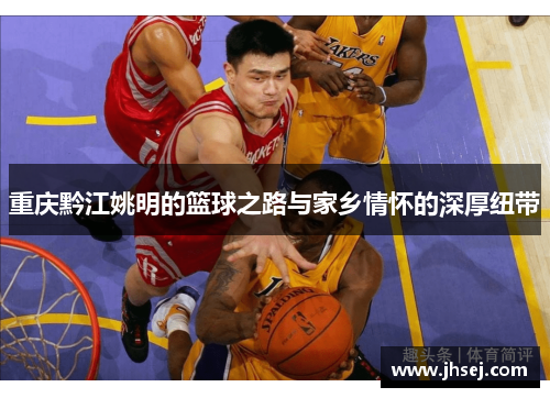 重庆黔江姚明的篮球之路与家乡情怀的深厚纽带
