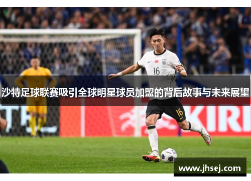 沙特足球联赛吸引全球明星球员加盟的背后故事与未来展望