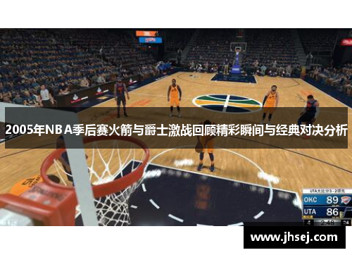 2005年NBA季后赛火箭与爵士激战回顾精彩瞬间与经典对决分析