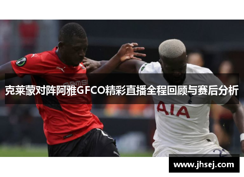 克莱蒙对阵阿雅GFCO精彩直播全程回顾与赛后分析