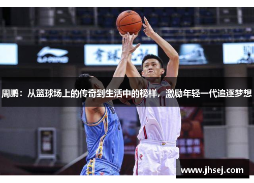 周鹏：从篮球场上的传奇到生活中的榜样，激励年轻一代追逐梦想