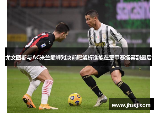 尤文图斯与AC米兰巅峰对决前瞻解析谁能在意甲赛场笑到最后