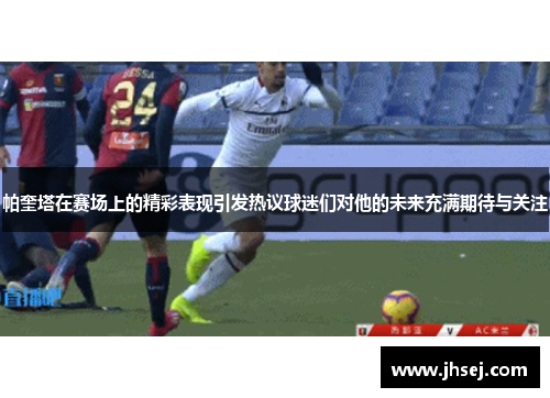 帕奎塔在赛场上的精彩表现引发热议球迷们对他的未来充满期待与关注