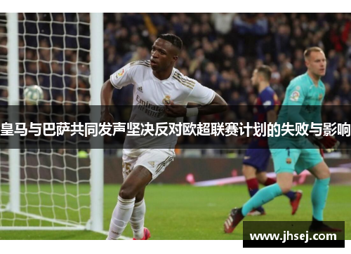 皇马与巴萨共同发声坚决反对欧超联赛计划的失败与影响
