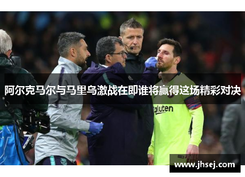 阿尔克马尔与马里乌激战在即谁将赢得这场精彩对决
